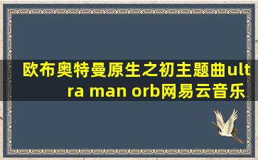 欧布奥特曼原生之初主题曲ultra man orb网易云音乐